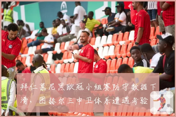 拜仁慕尼黑欧冠小组赛防守数据下滑,图赫尔三中卫体系遭遇考验