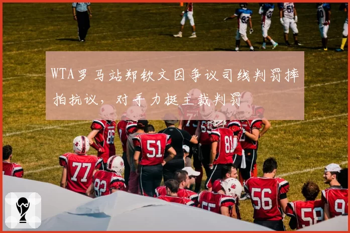 WTA罗马站郑钦文因争议司线判罚摔拍抗议，对手力挺主裁判罚