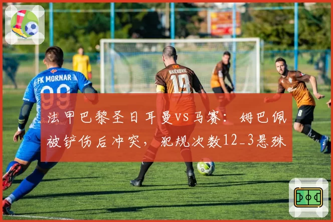 法甲巴黎圣日耳曼vs马赛:姆巴佩被铲伤后冲突,犯规次数12_3悬殊
