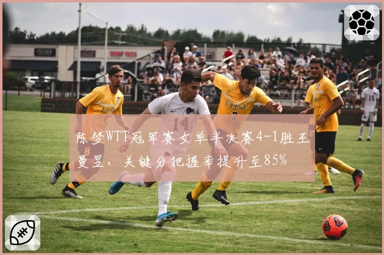 陈梦WTT冠军赛女单半决赛4-1胜王曼昱，关键分把握率提升至85%