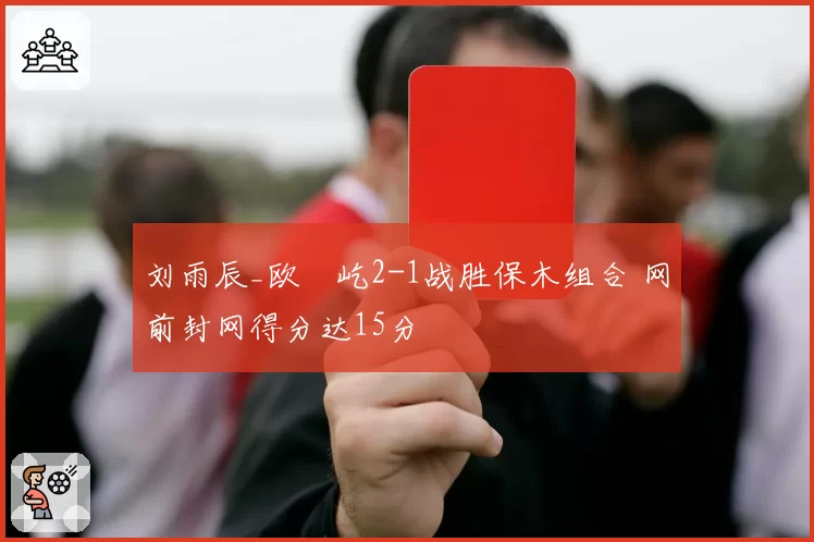刘雨辰_欧烜屹2-1战胜保木组合 网前封网得分达15分