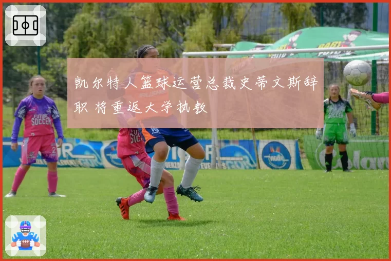 凯尔特人篮球运营总裁史蒂文斯辞职 将重返大学执教