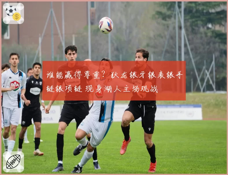 谁能赢得尊重？狄龙银牙银表银手链银项链 现身湖人主场观战