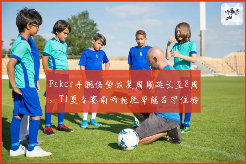 Faker手腕伤势恢复周期延长至8周，T1夏季赛前两轮胜率能否守住榜首？