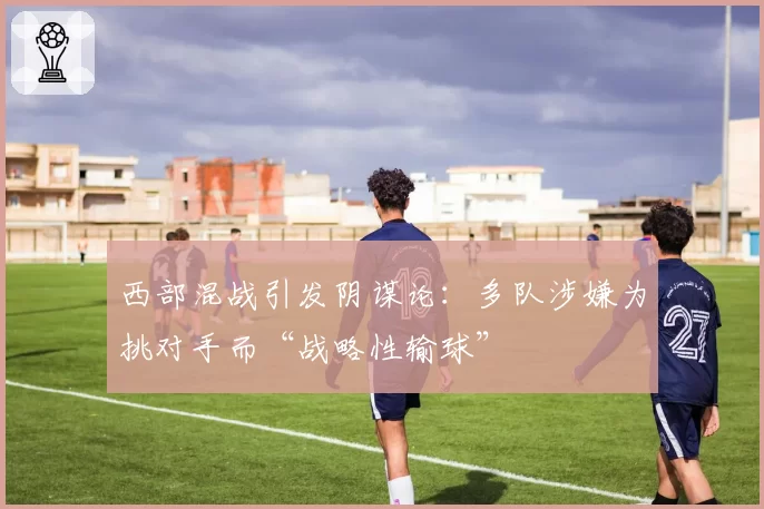 西部混战引发阴谋论：多队涉嫌为挑对手而“战略性输球”