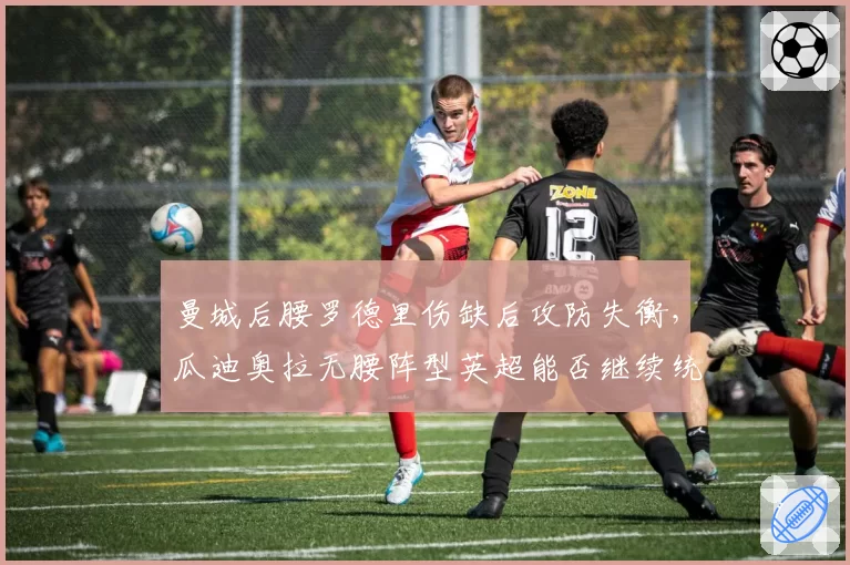 曼城后腰罗德里伤缺后攻防失衡，瓜迪奥拉无腰阵型英超能否继续统治？
