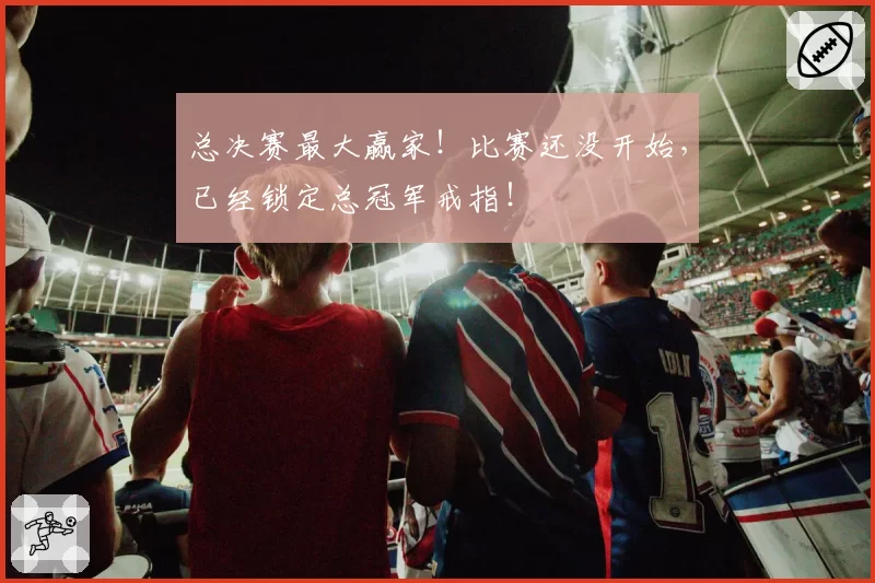 总决赛最大赢家！比赛还没开始，已经锁定总冠军戒指！
