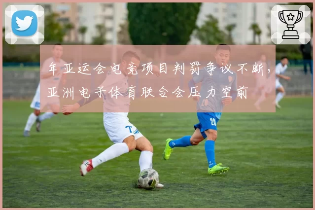 年亚运会电竞项目判罚争议不断,亚洲电子体育联合会压力空前