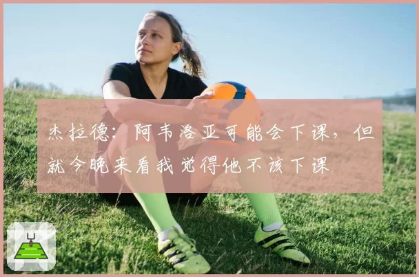 杰拉德：阿韦洛亚可能会下课，但就今晚来看我觉得他不该下课