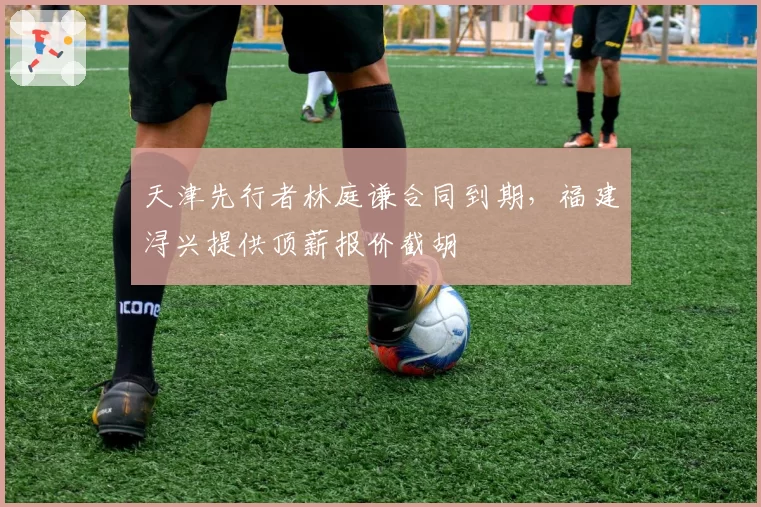 天津先行者林庭谦合同到期，福建浔兴提供顶薪报价截胡