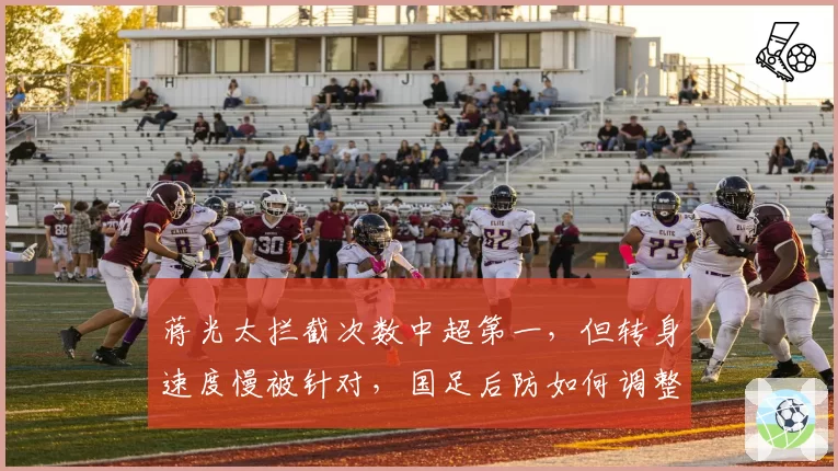 蒋光太拦截次数中超第一，但转身速度慢被针对，国足后防如何调整？