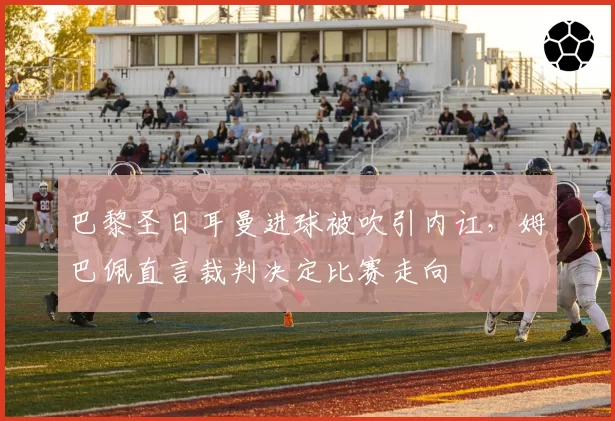 巴黎圣日耳曼进球被吹引内讧,姆巴佩直言裁判决定比赛走向