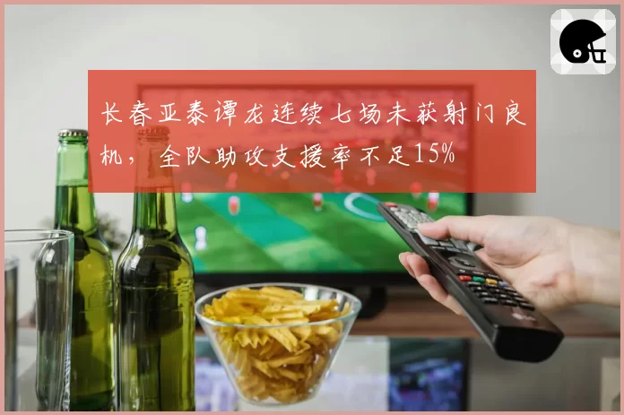 长春亚泰谭龙连续七场未获射门良机，全队助攻支援率不足15%
