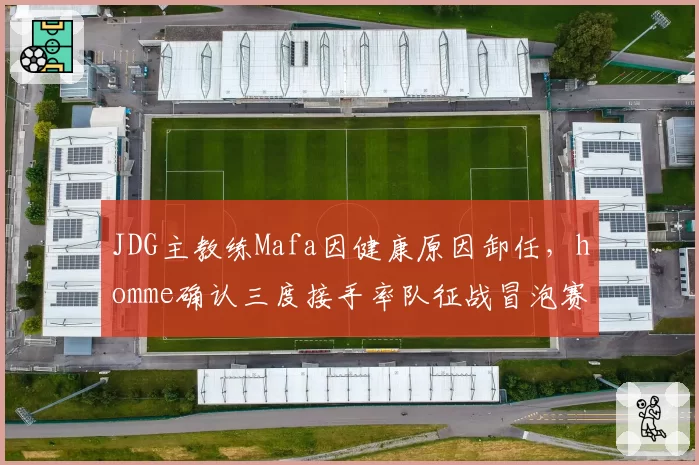 JDG主教练Mafa因健康原因卸任，homme确认三度接手率队征战冒泡赛