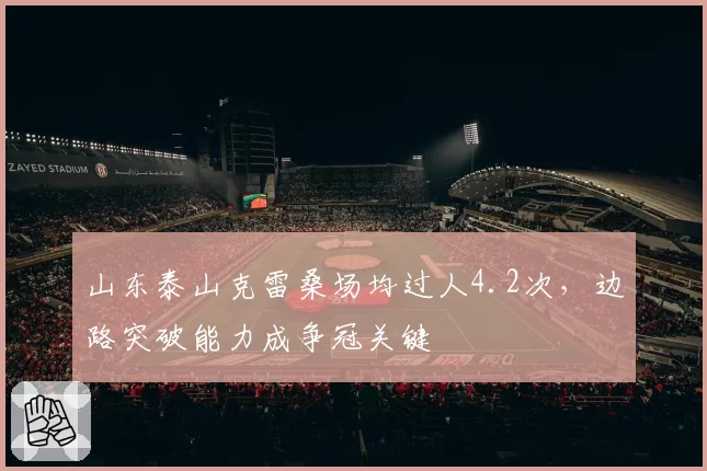 山东泰山克雷桑场均过人4.2次，边路突破能力成争冠关键