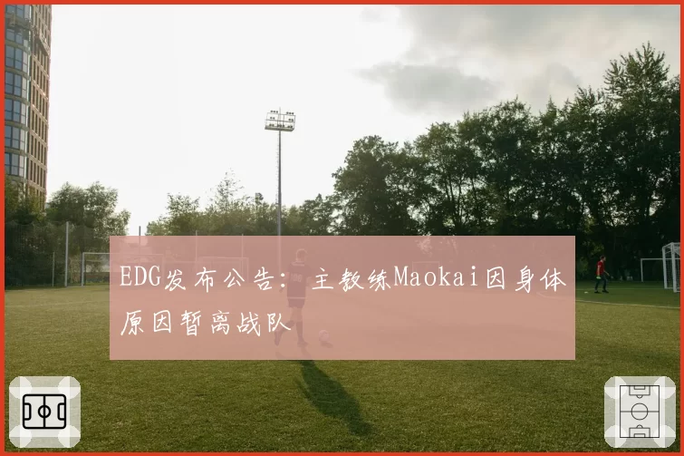 EDG发布公告：主教练Maokai因身体原因暂离战队