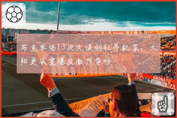 布克单场13次失误创耻辱纪录,太阳更衣室爆发激烈争吵