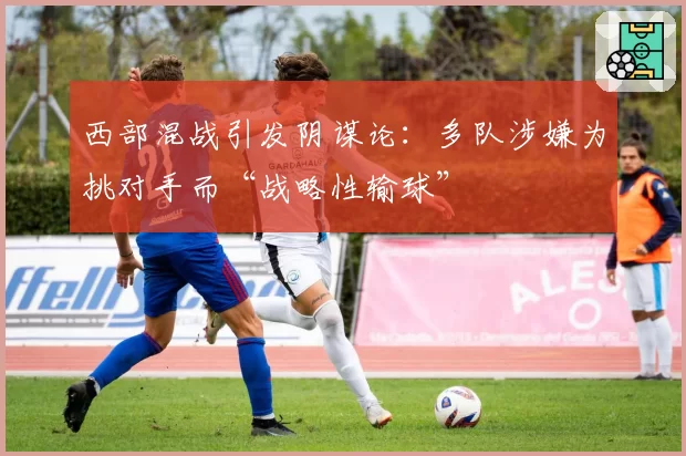 西部混战引发阴谋论：多队涉嫌为挑对手而“战略性输球”