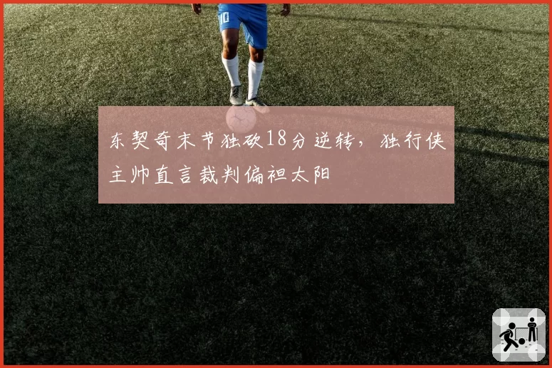 东契奇末节独砍18分逆转，独行侠主帅直言裁判偏袒太阳