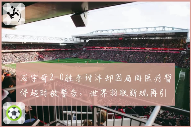 石宇奇2-0胜李诗沣却因局间医疗暂停超时被警告，世界羽联新规再引伤病管理争议