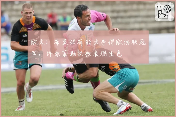 欧文:布莱顿有能力夺得欧协联冠军,许尔策勒执教表现出色