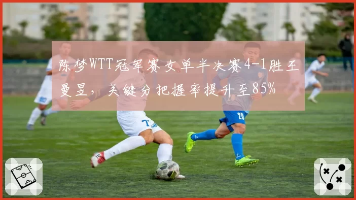 陈梦WTT冠军赛女单半决赛4-1胜王曼昱，关键分把握率提升至85%