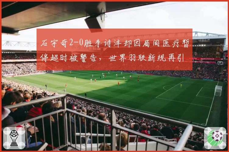 石宇奇2-0胜李诗沣却因局间医疗暂停超时被警告，世界羽联新规再引伤病管理争议