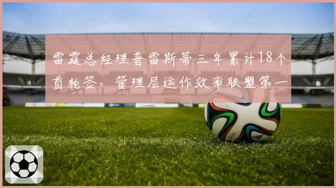 雷霆总经理普雷斯蒂三年累计18个首轮签，管理层运作效率联盟第一