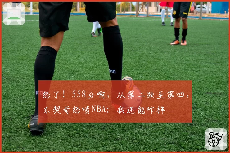 怒了！558分啊，从第二跌至第四，东契奇怒喷NBA：我还能咋样