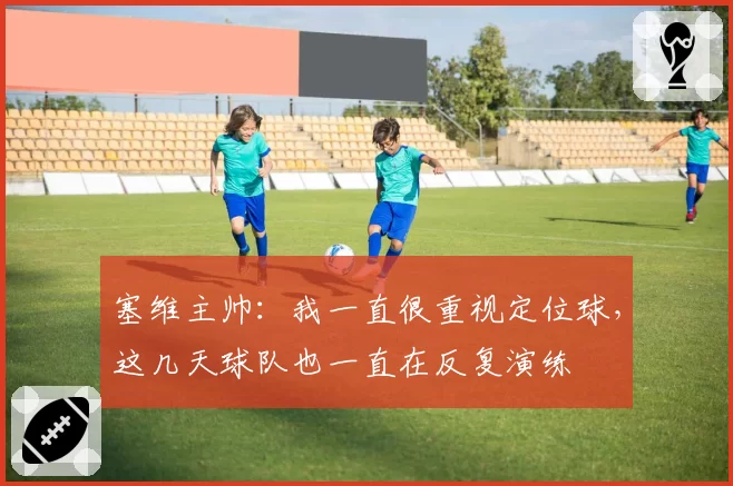 塞维主帅：我一直很重视定位球，这几天球队也一直在反复演练