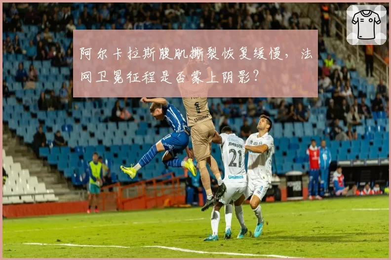 阿尔卡拉斯腹肌撕裂恢复缓慢，法网卫冕征程是否蒙上阴影？