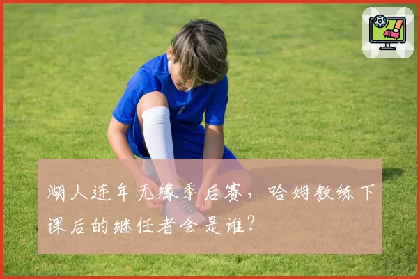 湖人连年无缘季后赛，哈姆教练下课后的继任者会是谁？