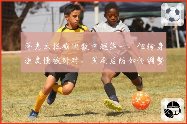 蒋光太拦截次数中超第一，但转身速度慢被针对，国足后防如何调整？