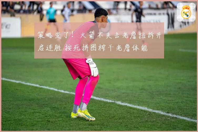 策略变了！火箭不夹击老詹挡拆开启连胜 按死拼图榨干老詹体能