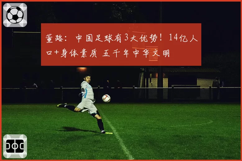 董路：中国足球有3大优势！14亿人口+身体素质 五千年中华文明