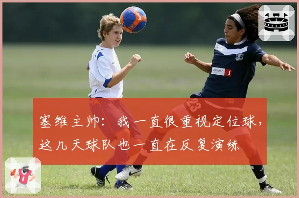 塞维主帅：我一直很重视定位球，这几天球队也一直在反复演练