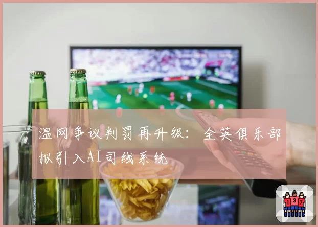 温网争议判罚再升级：全英俱乐部拟引入AI司线系统