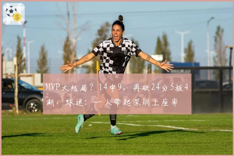 MVP大结局？14中9，再砍24分5板4断，球迷：一人带起深圳上座率