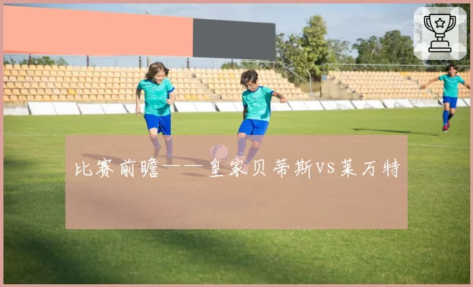 比赛前瞻——皇家贝蒂斯vs莱万特