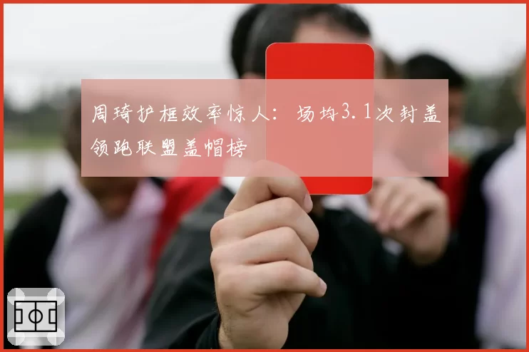周琦护框效率惊人：场均3.1次封盖领跑联盟盖帽榜