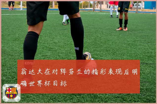 翁达夫在对阵芬兰的精彩表现后明确世界杯目标