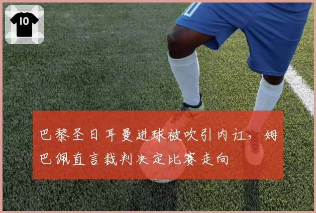 巴黎圣日耳曼进球被吹引内讧，姆巴佩直言裁判决定比赛走向