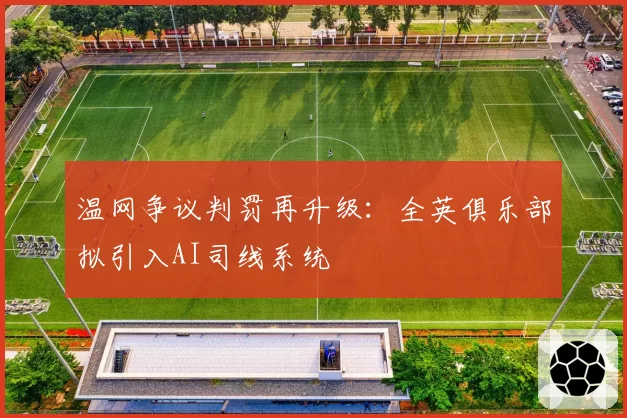 温网争议判罚再升级：全英俱乐部拟引入AI司线系统
