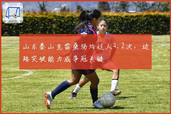 山东泰山克雷桑场均过人4.2次，边路突破能力成争冠关键