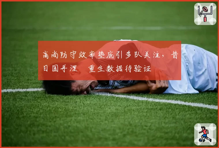 高尚防守效率垫底引多队关注,昔日国手涅槃重生数据待验证