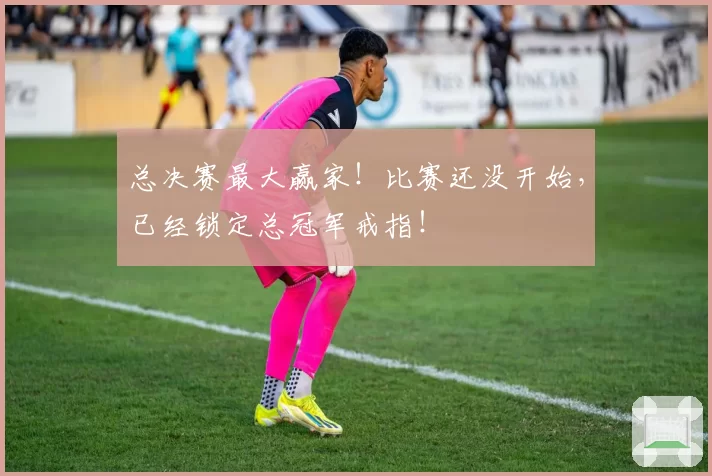 总决赛最大赢家!比赛还没开始,已经锁定总冠军戒指!