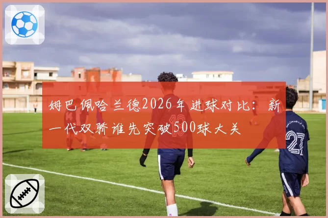 姆巴佩哈兰德2026年进球对比：新一代双骄谁先突破500球大关
