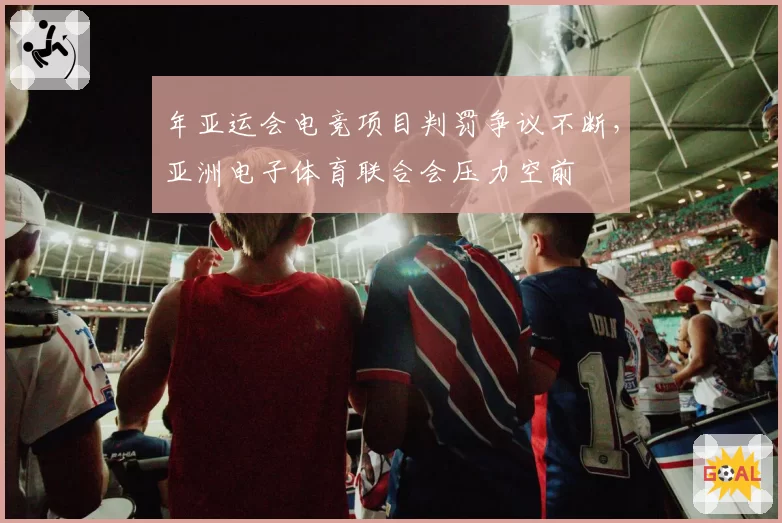 年亚运会电竞项目判罚争议不断,亚洲电子体育联合会压力空前