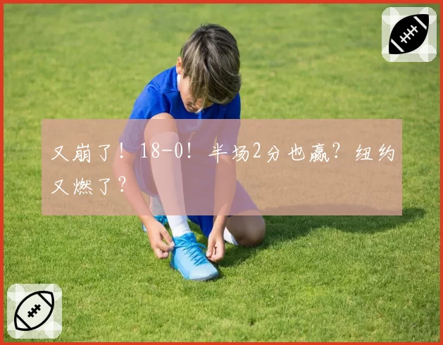 又崩了!18-0!半场2分也赢?纽约又燃了?