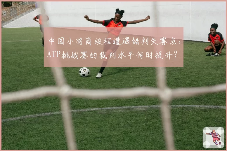 中国小将商竣程遭遇错判失赛点，ATP挑战赛的裁判水平何时提升？